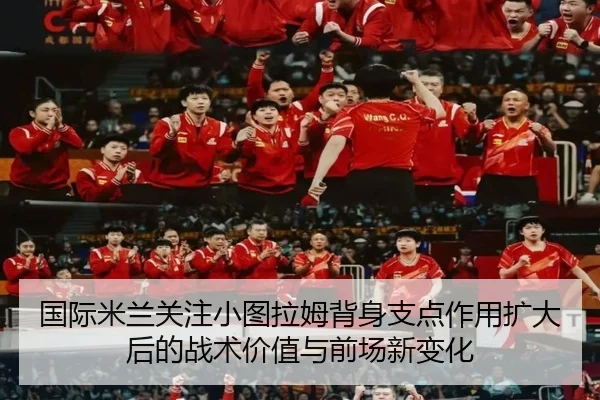 国际米兰关注小图拉姆背身支点作用扩大后的战术价值与前场新变化