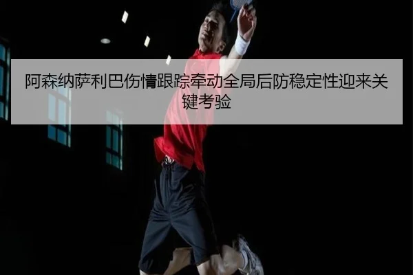 阿森纳萨利巴伤情跟踪牵动全局后防稳定性迎来关键考验