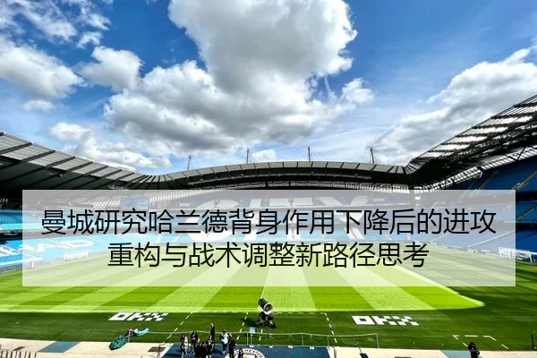 曼城研究哈兰德背身作用下降后的进攻重构与战术调整新路径思考