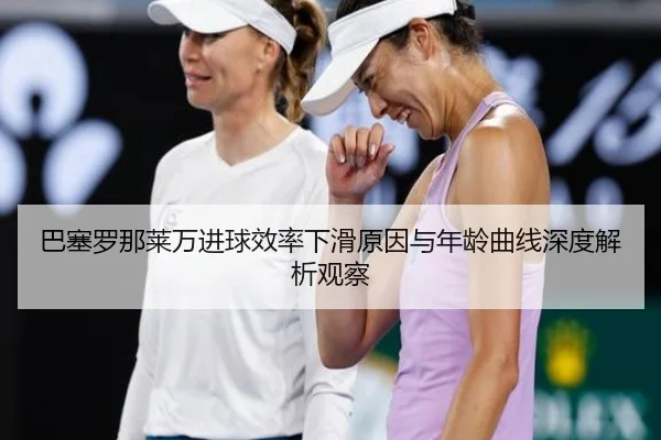 巴塞罗那莱万进球效率下滑原因与年龄曲线深度解析观察