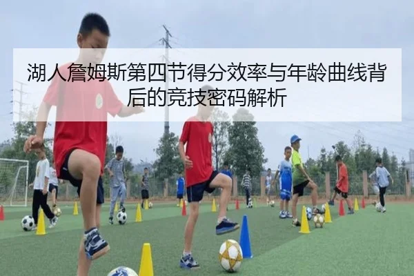 湖人詹姆斯第四节得分效率与年龄曲线背后的竞技密码解析