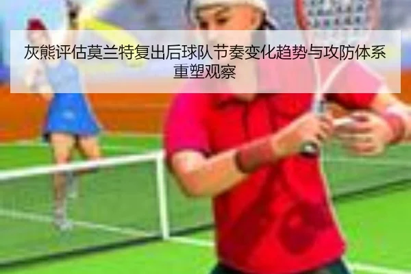灰熊评估莫兰特复出后球队节奏变化趋势与攻防体系重塑观察