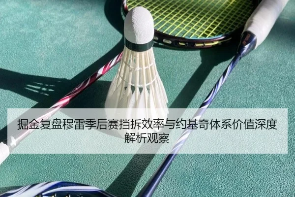 掘金复盘穆雷季后赛挡拆效率与约基奇体系价值深度解析观察