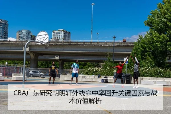 CBA广东研究胡明轩外线命中率回升关键因素与战术价值解析