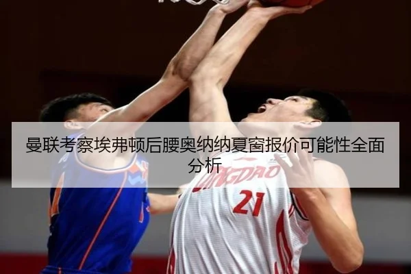 曼联考察埃弗顿后腰奥纳纳夏窗报价可能性全面分析
